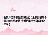 金新月位于哪里接壤地区（金新月是哪个国家的交界地带 金新月是什么国家的交界呢）
