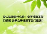 没人洗澡是什么歌（女子洗澡不关门歌词 关于女子洗澡不关门歌词）