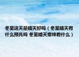冬至这天是晴天好吗（冬至晴天有什么预兆吗 冬至晴天意味着什么）