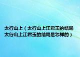 太行山上（太行山上江君玉的结局 太行山上江君玉的结局是怎样的）