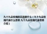 九十九朵玫瑰的花语是什么（九十九朵玫瑰代表什么意思 九十九朵玫瑰代表意思介绍）
