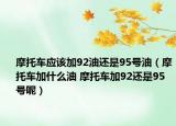 摩托车应该加92油还是95号油（摩托车加什么油 摩托车加92还是95号呢）