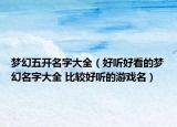 梦幻五开名字大全（好听好看的梦幻名字大全 比较好听的游戏名）