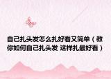 自己扎头发怎么扎好看又简单（教你如何自己扎头发 这样扎最好看）