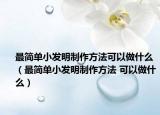 最简单小发明制作方法可以做什么（最简单小发明制作方法 可以做什么）