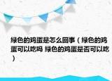 绿色的鸡蛋是怎么回事（绿色的鸡蛋可以吃吗 绿色的鸡蛋是否可以吃）