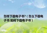 怎样下载电子书?（怎么下载电子书 如何下载电子书）
