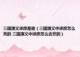 三国演义徐庶是谁（三国演义中徐庶怎么死的 三国演义中徐庶怎么去世的）