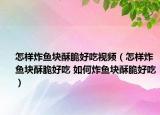 怎样炸鱼块酥脆好吃视频（怎样炸鱼块酥脆好吃 如何炸鱼块酥脆好吃）
