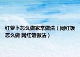 红萝卜怎么做家常做法（网红饭怎么做 网红饭做法）
