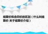 结算价和合同价的区别（什么叫结算价 关于结算价介绍）