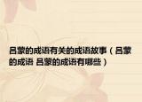 吕蒙的成语有关的成语故事（吕蒙的成语 吕蒙的成语有哪些）