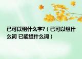 已可以组什么字?（已可以组什么词 已能组什么词）