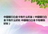 中国银行白金卡有什么权益（中国银行白金卡有什么好处 中国银行白金卡有哪些好处）