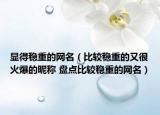 显得稳重的网名（比较稳重的又很火爆的昵称 盘点比较稳重的网名）