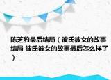 陈芝豹最后结局（彼氏彼女的故事结局 彼氏彼女的故事最后怎么样了）