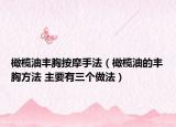 橄榄油丰胸按摩手法（橄榄油的丰胸方法 主要有三个做法）