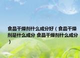 食品干燥剂什么成分好（食品干燥剂是什么成分 食品干燥剂什么成分）