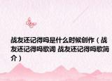 战友还记得吗是什么时候创作（战友还记得吗歌词 战友还记得吗歌简介）