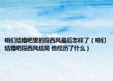 咱们结婚吧里的段西风最后怎样了（咱们结婚吧段西风结局 他经历了什么）