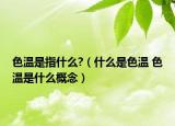 色温是指什么?（什么是色温 色温是什么概念）