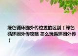 绿色循环圈外传位置的区别（绿色循环圈外传攻略 怎么玩循环圈外传）