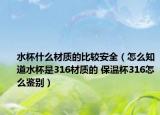 水杯什么材质的比较安全（怎么知道水杯是316材质的 保温杯316怎么鉴别）