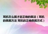 耳机怎么戴才是正确的戴法（耳机的佩戴方法 耳机的正确佩戴方式）