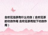 合欢花泡茶有什么功效（合欢花茶的功效作用 合欢花茶有如下功效作用）