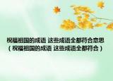 祝福祖国的成语 这些成语全都符合意思（祝福祖国的成语 这些成语全都符合）