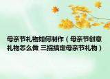 母亲节礼物如何制作（母亲节创意礼物怎么做 三招搞定母亲节礼物）