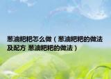 葱油粑粑怎么做（葱油粑粑的做法及配方 葱油粑粑的做法）