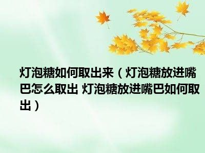 灯泡糖如何取出来（灯泡糖放进嘴巴怎么取出 灯泡糖放进嘴巴如何取出）