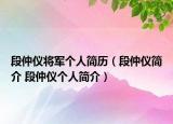 段仲仪将军个人简历（段仲仪简介 段仲仪个人简介）