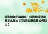 灯泡糖如何取出来（灯泡糖放进嘴巴怎么取出 灯泡糖放进嘴巴如何取出）