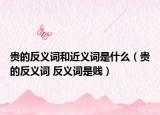 贵的反义词和近义词是什么（贵的反义词 反义词是贱）