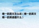 唯一的英文怎么说（唯一的英文 唯一的英语是什么）