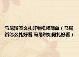 马尾辫怎么扎好看视频简单（马尾辫怎么扎好看 马尾辫如何扎好看）