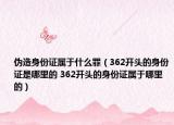 伪造身份证属于什么罪（362开头的身份证是哪里的 362开头的身份证属于哪里的）