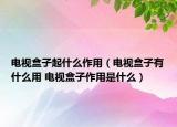 电视盒子起什么作用（电视盒子有什么用 电视盒子作用是什么）