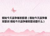 假如今天战争爆发歌谱（假如今天战争爆发歌词 假如今天战争爆发歌词是什么）