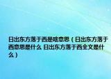 日出东方落于西是啥意思（日出东方落于西意思是什么 日出东方落于西全文是什么）