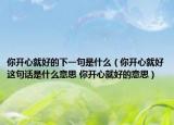 你开心就好的下一句是什么（你开心就好这句话是什么意思 你开心就好的意思）