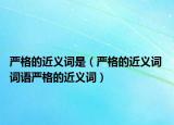 严格的近义词是（严格的近义词 词语严格的近义词）