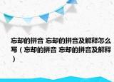 忘却的拼音 忘却的拼音及解释怎么写（忘却的拼音 忘却的拼音及解释）