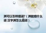 洲可以怎样组词?（洲能组什么词 汉字洲怎么组词）