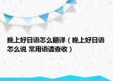 晚上好日语怎么翻译（晚上好日语怎么说 常用语请查收）