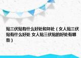 贴三伏贴有什么好处和坏处（女人贴三伏贴有什么好处 女人贴三伏贴的好处有哪些）