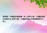 世界第一个国际禁毒是哪一年（世界上第一个国际禁毒公约是什么 世界上第一个国际禁毒公约是国际鸦片公约）