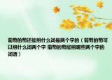 葡萄的萄还能组什么词是两个字的（葡萄的萄可以组什么词两个字 葡萄的萄能组哪些两个字的词语）